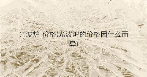 光波炉 价格(光波炉的价格因什么而异)